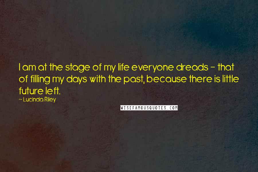 Lucinda Riley Quotes: I am at the stage of my life everyone dreads - that of filling my days with the past, because there is little future left.