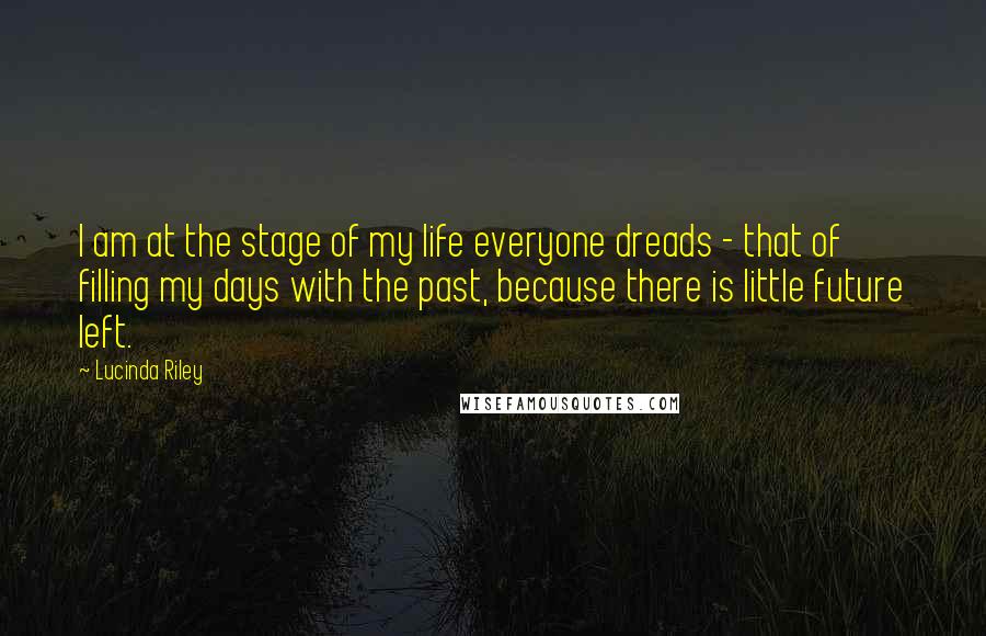 Lucinda Riley Quotes: I am at the stage of my life everyone dreads - that of filling my days with the past, because there is little future left.