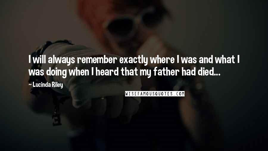 Lucinda Riley Quotes: I will always remember exactly where I was and what I was doing when I heard that my father had died...