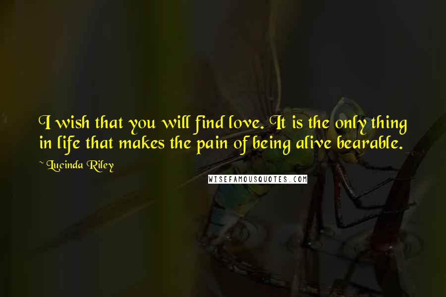 Lucinda Riley Quotes: I wish that you will find love. It is the only thing in life that makes the pain of being alive bearable.