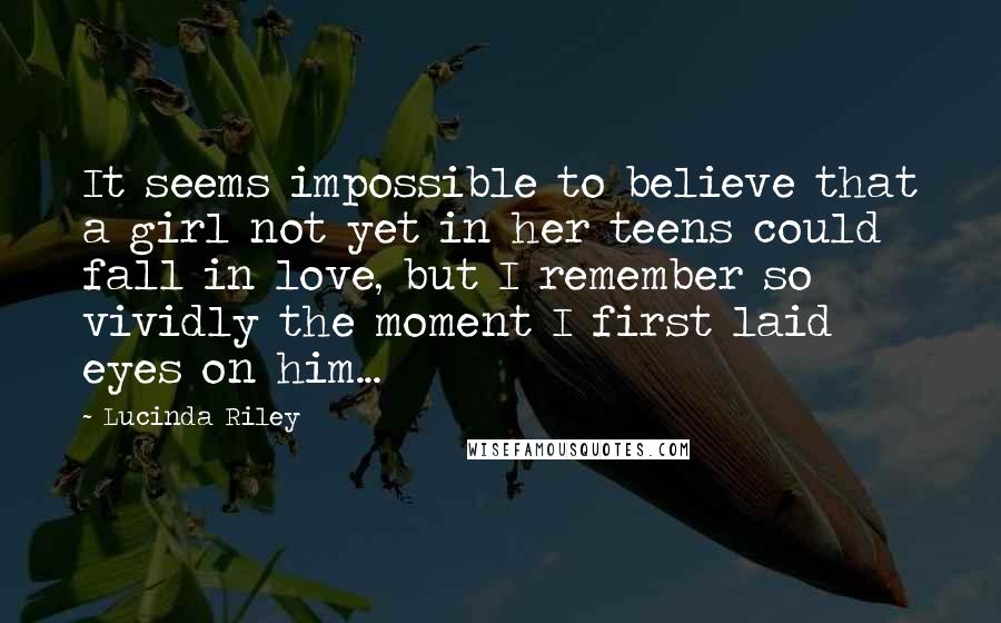 Lucinda Riley Quotes: It seems impossible to believe that a girl not yet in her teens could fall in love, but I remember so vividly the moment I first laid eyes on him...
