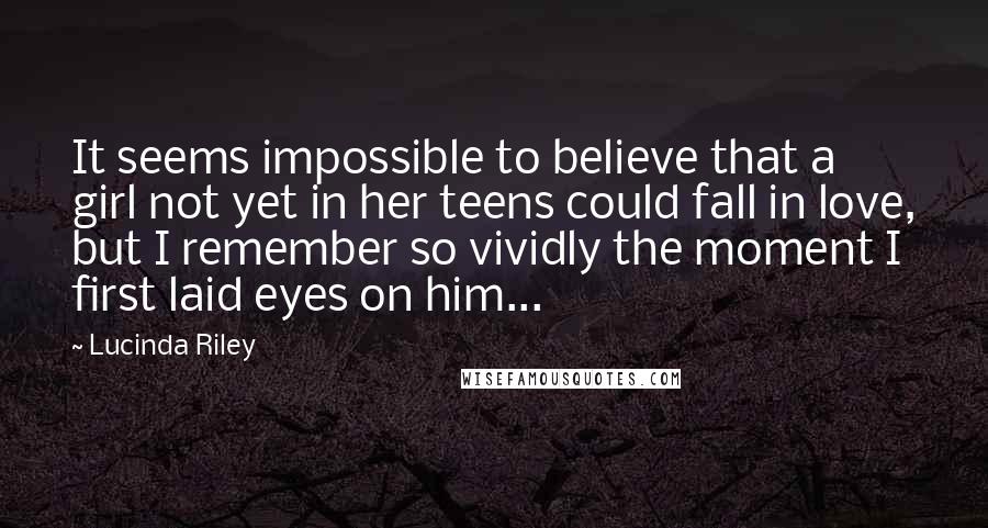 Lucinda Riley Quotes: It seems impossible to believe that a girl not yet in her teens could fall in love, but I remember so vividly the moment I first laid eyes on him...