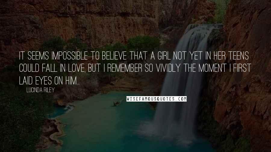 Lucinda Riley Quotes: It seems impossible to believe that a girl not yet in her teens could fall in love, but I remember so vividly the moment I first laid eyes on him...