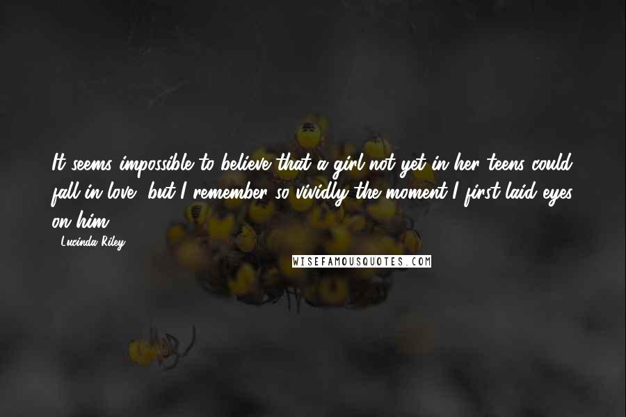 Lucinda Riley Quotes: It seems impossible to believe that a girl not yet in her teens could fall in love, but I remember so vividly the moment I first laid eyes on him...