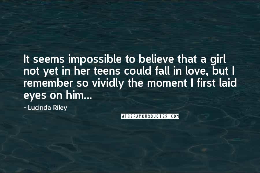 Lucinda Riley Quotes: It seems impossible to believe that a girl not yet in her teens could fall in love, but I remember so vividly the moment I first laid eyes on him...