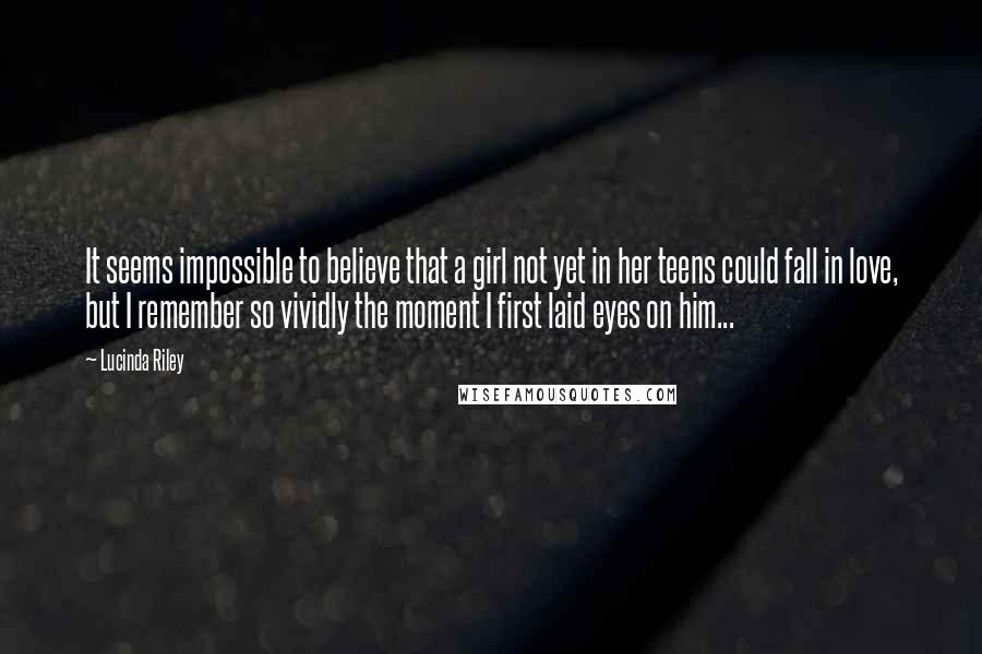 Lucinda Riley Quotes: It seems impossible to believe that a girl not yet in her teens could fall in love, but I remember so vividly the moment I first laid eyes on him...