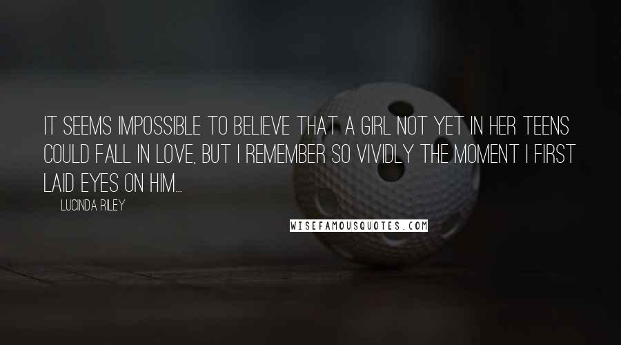 Lucinda Riley Quotes: It seems impossible to believe that a girl not yet in her teens could fall in love, but I remember so vividly the moment I first laid eyes on him...