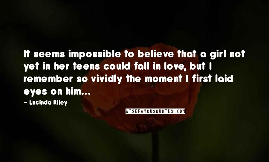 Lucinda Riley Quotes: It seems impossible to believe that a girl not yet in her teens could fall in love, but I remember so vividly the moment I first laid eyes on him...