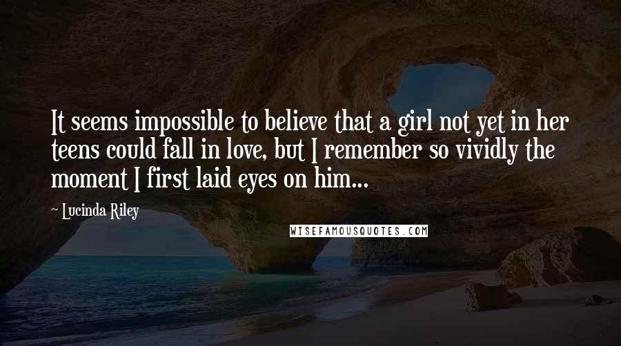 Lucinda Riley Quotes: It seems impossible to believe that a girl not yet in her teens could fall in love, but I remember so vividly the moment I first laid eyes on him...