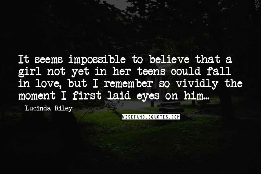 Lucinda Riley Quotes: It seems impossible to believe that a girl not yet in her teens could fall in love, but I remember so vividly the moment I first laid eyes on him...