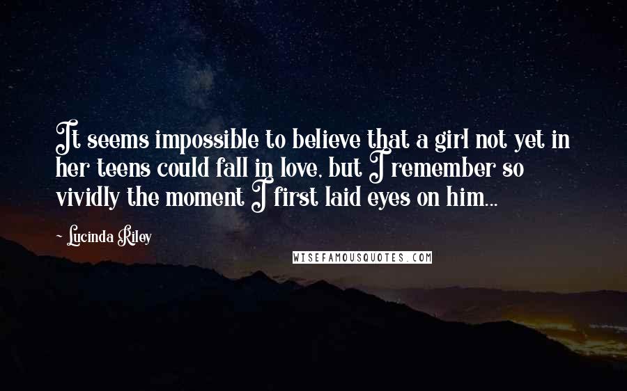 Lucinda Riley Quotes: It seems impossible to believe that a girl not yet in her teens could fall in love, but I remember so vividly the moment I first laid eyes on him...