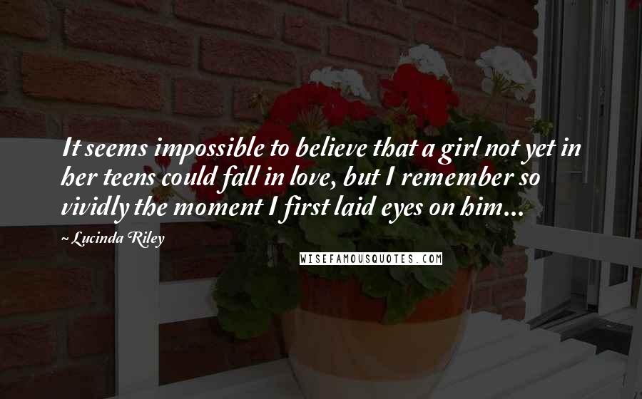 Lucinda Riley Quotes: It seems impossible to believe that a girl not yet in her teens could fall in love, but I remember so vividly the moment I first laid eyes on him...