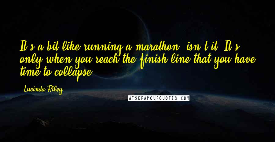 Lucinda Riley Quotes: It's a bit like running a marathon, isn't it? It's only when you reach the finish line that you have time to collapse.