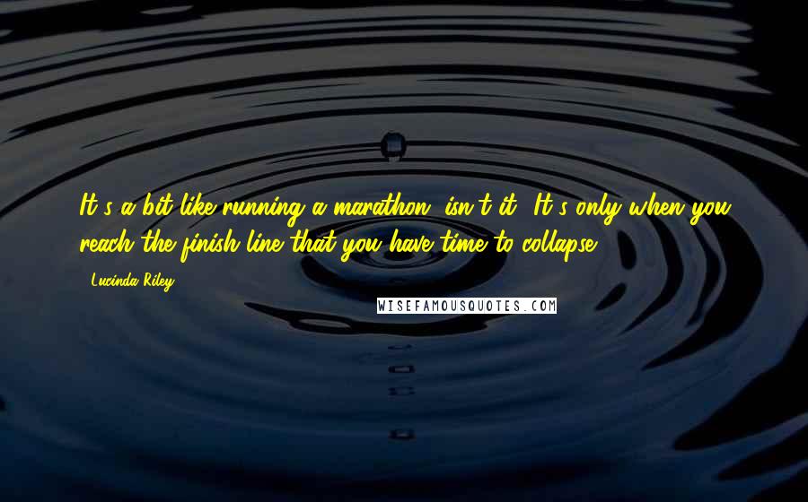 Lucinda Riley Quotes: It's a bit like running a marathon, isn't it? It's only when you reach the finish line that you have time to collapse.