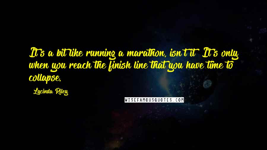 Lucinda Riley Quotes: It's a bit like running a marathon, isn't it? It's only when you reach the finish line that you have time to collapse.