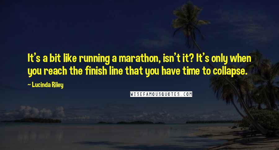 Lucinda Riley Quotes: It's a bit like running a marathon, isn't it? It's only when you reach the finish line that you have time to collapse.