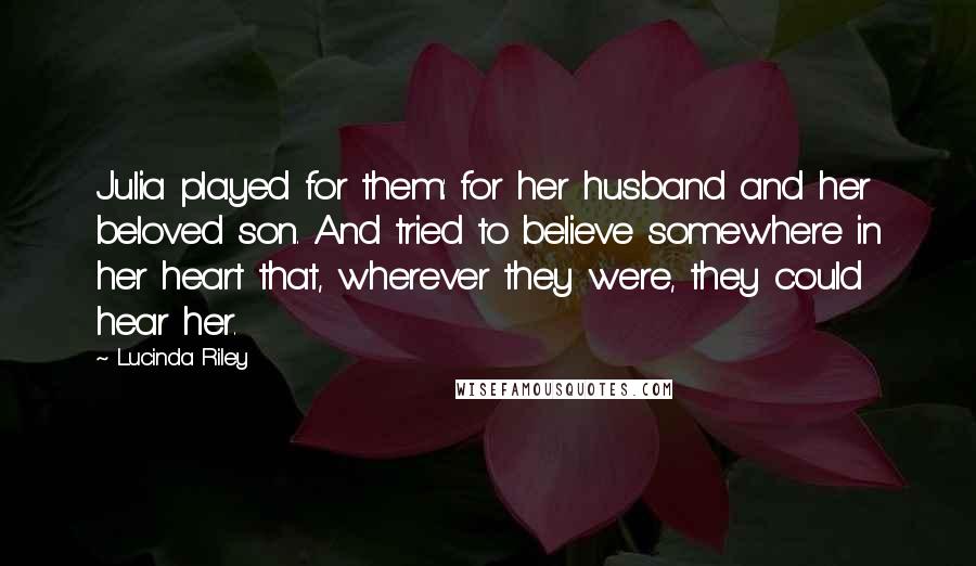 Lucinda Riley Quotes: Julia played for them: for her husband and her beloved son. And tried to believe somewhere in her heart that, wherever they were, they could hear her.