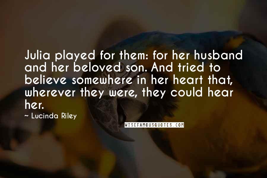 Lucinda Riley Quotes: Julia played for them: for her husband and her beloved son. And tried to believe somewhere in her heart that, wherever they were, they could hear her.