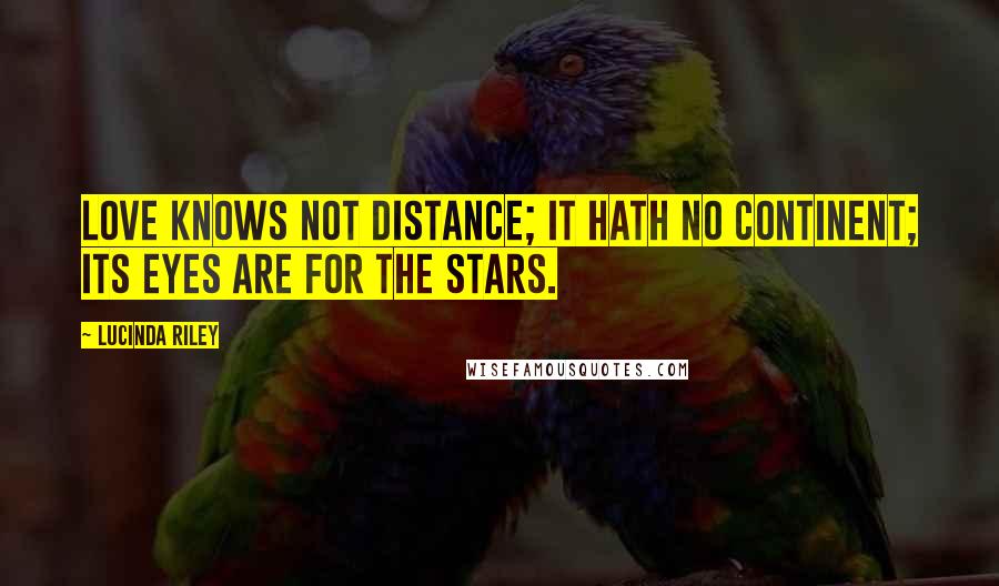 Lucinda Riley Quotes: Love knows not distance; It hath no continent; Its eyes are for the stars.