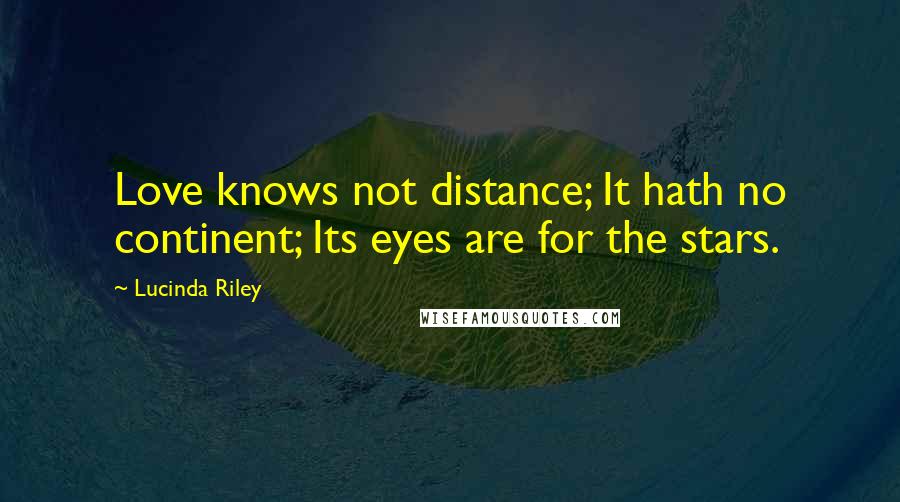 Lucinda Riley Quotes: Love knows not distance; It hath no continent; Its eyes are for the stars.