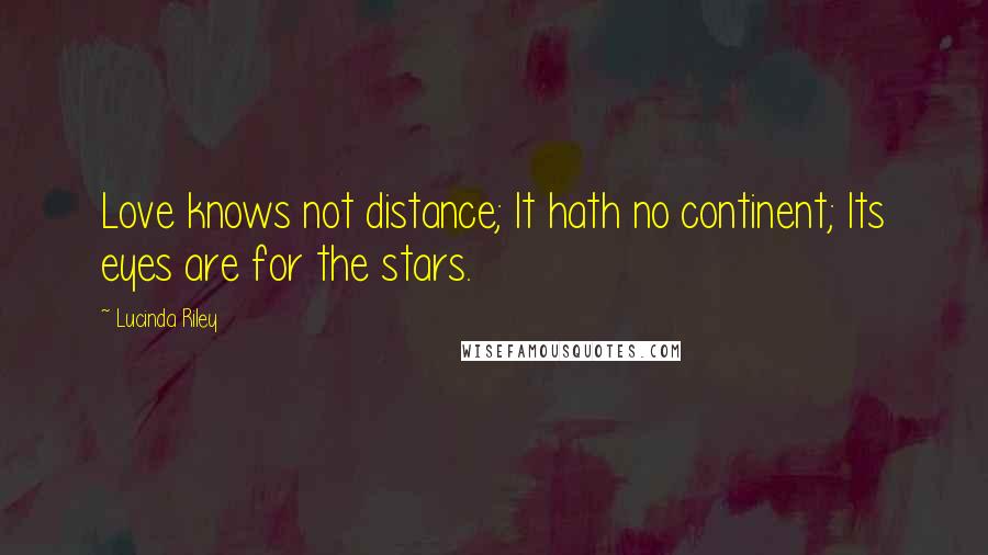 Lucinda Riley Quotes: Love knows not distance; It hath no continent; Its eyes are for the stars.