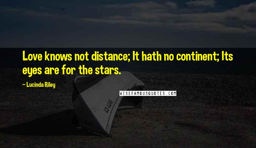 Lucinda Riley Quotes: Love knows not distance; It hath no continent; Its eyes are for the stars.