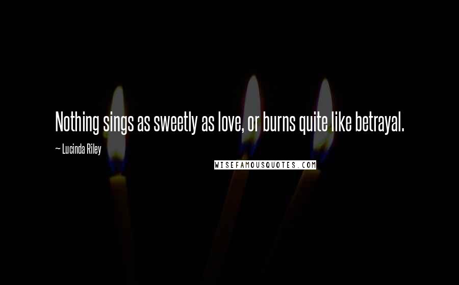 Lucinda Riley Quotes: Nothing sings as sweetly as love, or burns quite like betrayal.