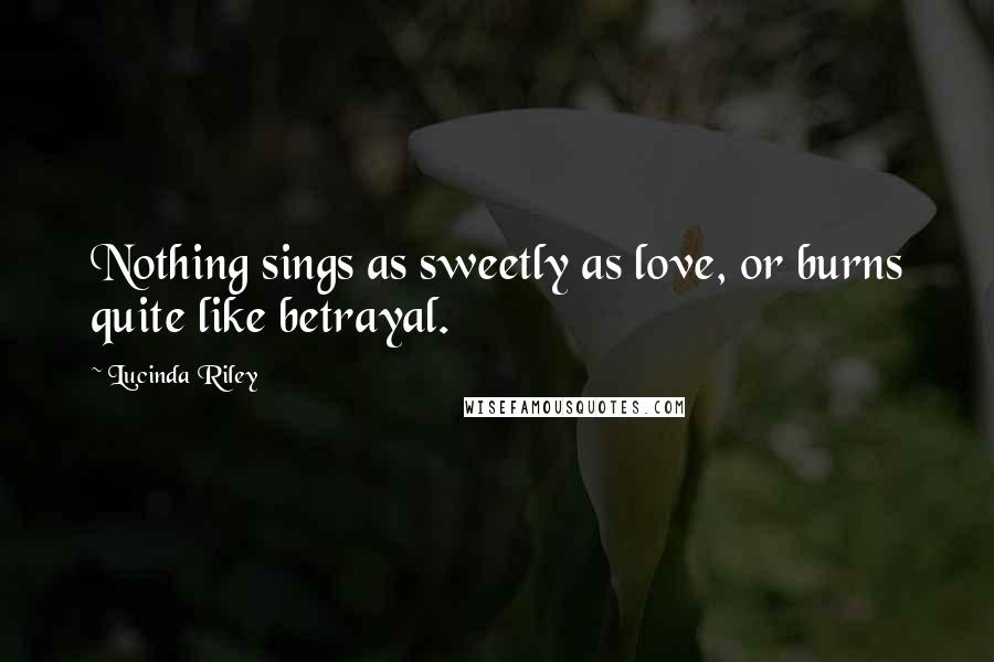 Lucinda Riley Quotes: Nothing sings as sweetly as love, or burns quite like betrayal.