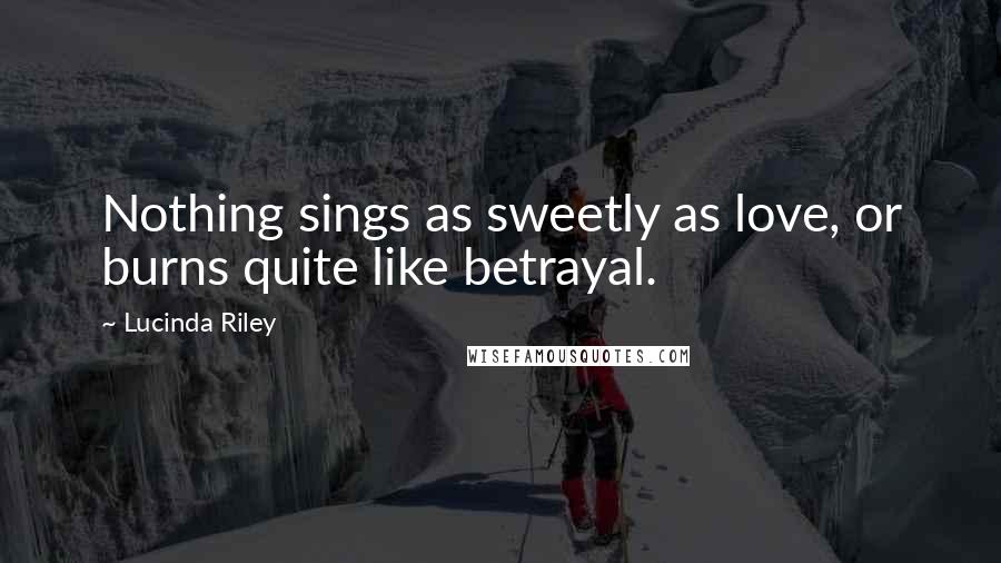 Lucinda Riley Quotes: Nothing sings as sweetly as love, or burns quite like betrayal.