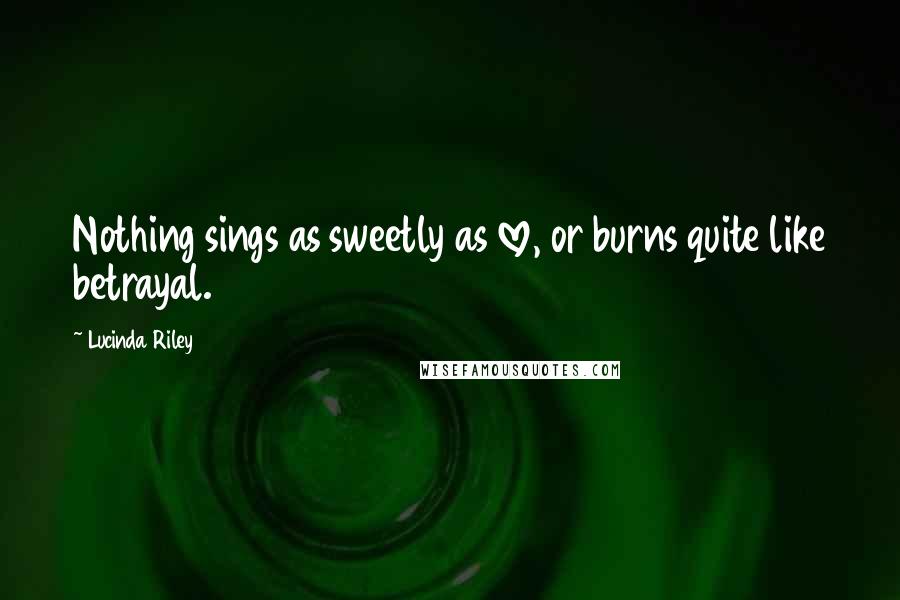 Lucinda Riley Quotes: Nothing sings as sweetly as love, or burns quite like betrayal.