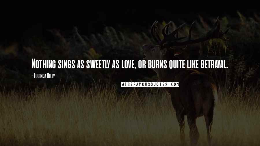 Lucinda Riley Quotes: Nothing sings as sweetly as love, or burns quite like betrayal.