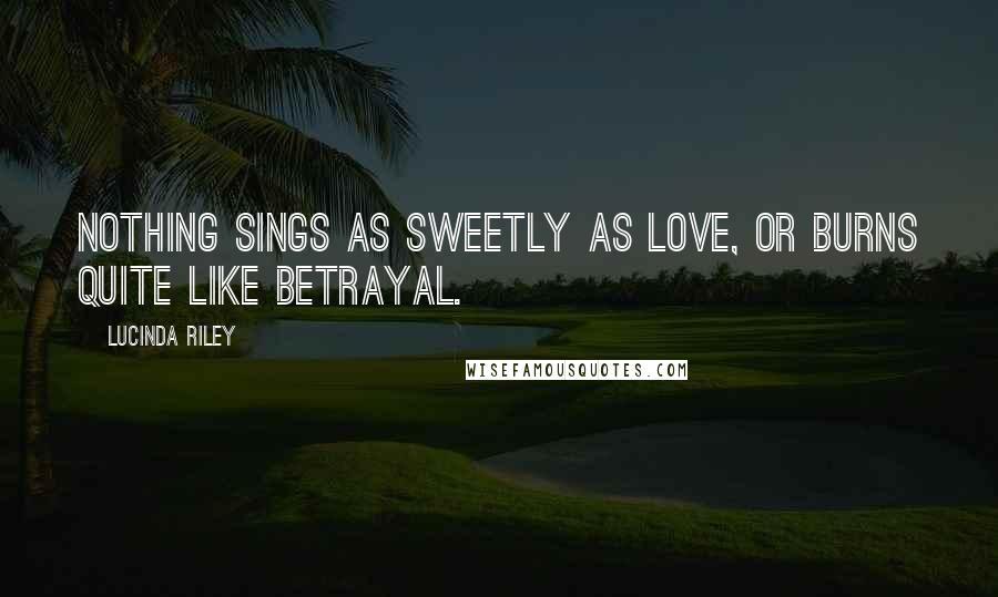 Lucinda Riley Quotes: Nothing sings as sweetly as love, or burns quite like betrayal.