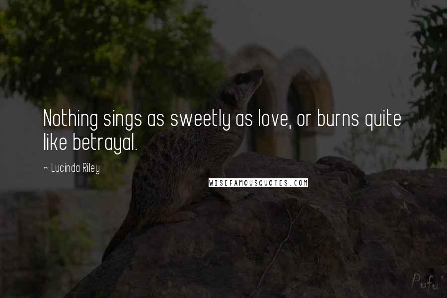 Lucinda Riley Quotes: Nothing sings as sweetly as love, or burns quite like betrayal.