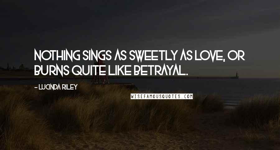 Lucinda Riley Quotes: Nothing sings as sweetly as love, or burns quite like betrayal.