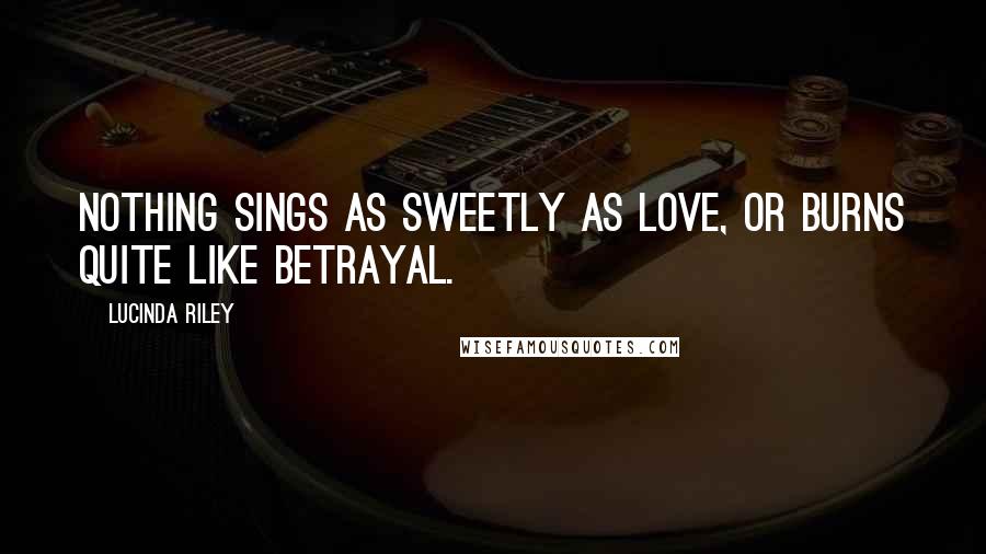 Lucinda Riley Quotes: Nothing sings as sweetly as love, or burns quite like betrayal.