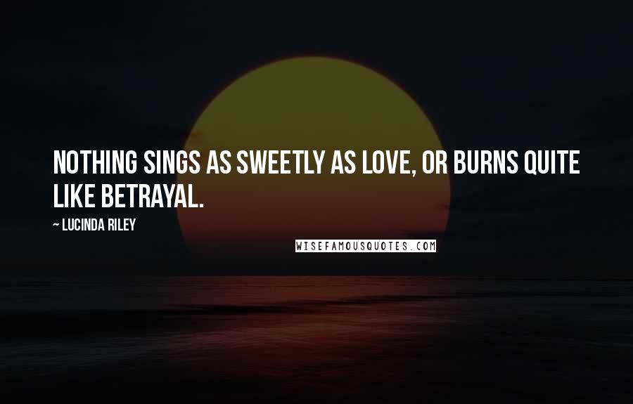 Lucinda Riley Quotes: Nothing sings as sweetly as love, or burns quite like betrayal.