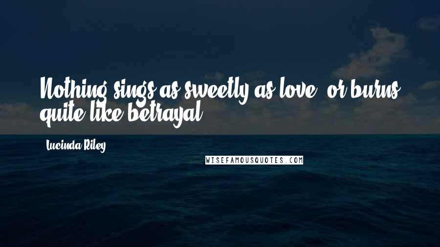 Lucinda Riley Quotes: Nothing sings as sweetly as love, or burns quite like betrayal.