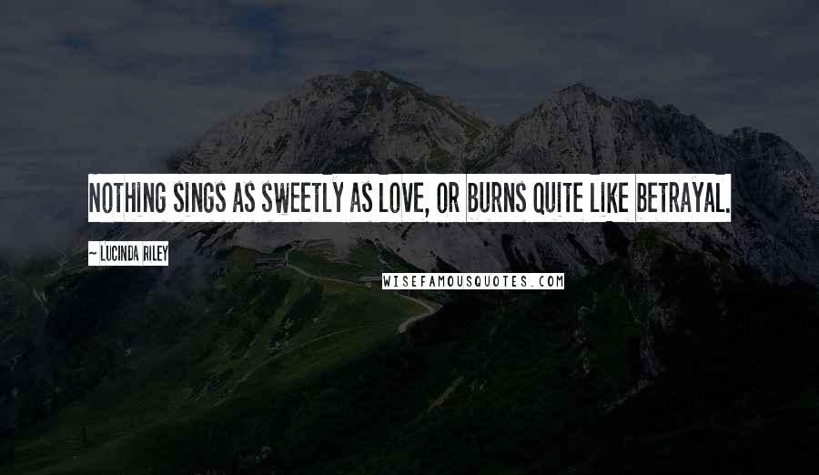 Lucinda Riley Quotes: Nothing sings as sweetly as love, or burns quite like betrayal.