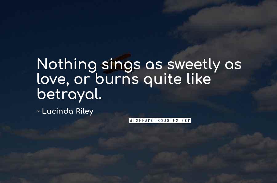 Lucinda Riley Quotes: Nothing sings as sweetly as love, or burns quite like betrayal.