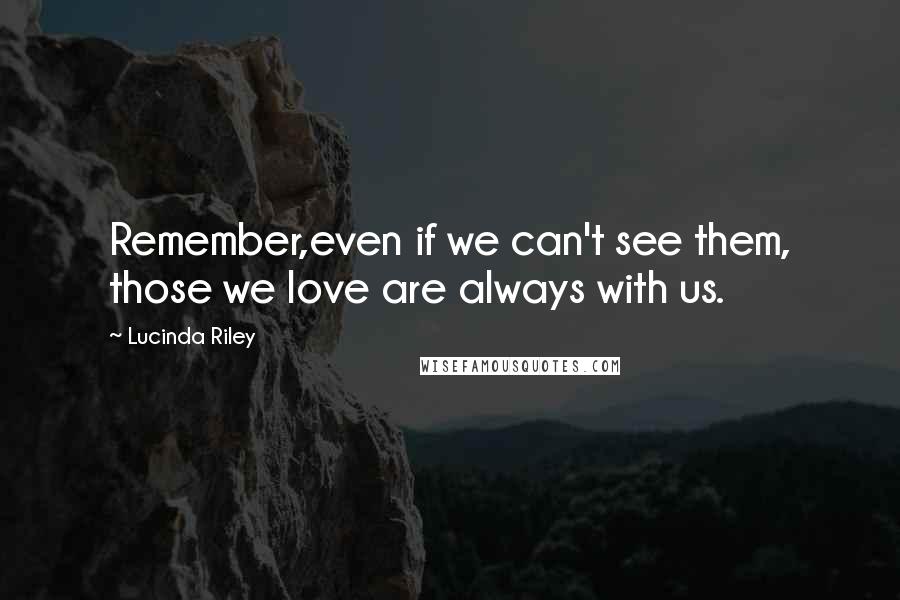 Lucinda Riley Quotes: Remember,even if we can't see them, those we love are always with us.