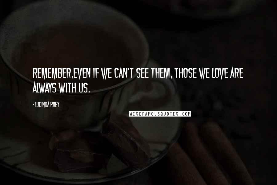 Lucinda Riley Quotes: Remember,even if we can't see them, those we love are always with us.