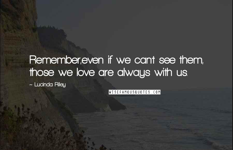 Lucinda Riley Quotes: Remember,even if we can't see them, those we love are always with us.