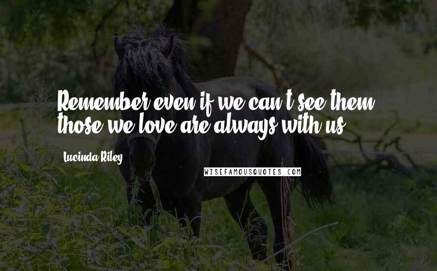 Lucinda Riley Quotes: Remember,even if we can't see them, those we love are always with us.