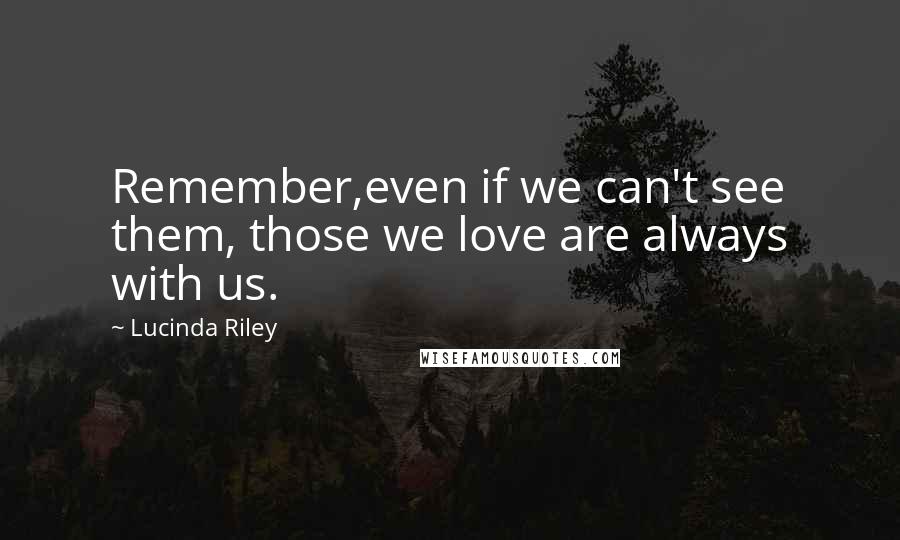 Lucinda Riley Quotes: Remember,even if we can't see them, those we love are always with us.