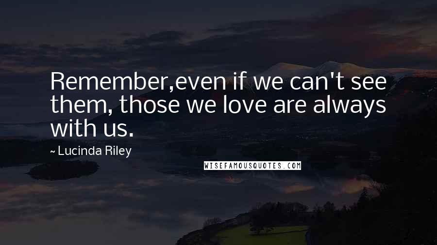 Lucinda Riley Quotes: Remember,even if we can't see them, those we love are always with us.