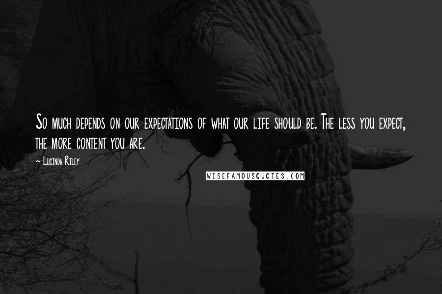 Lucinda Riley Quotes: So much depends on our expectations of what our life should be. The less you expect, the more content you are.