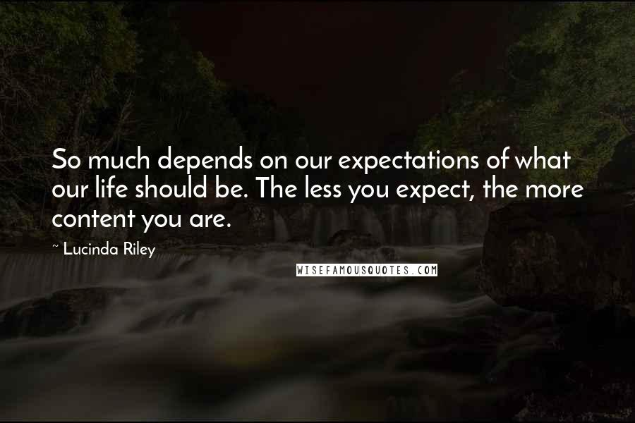 Lucinda Riley Quotes: So much depends on our expectations of what our life should be. The less you expect, the more content you are.