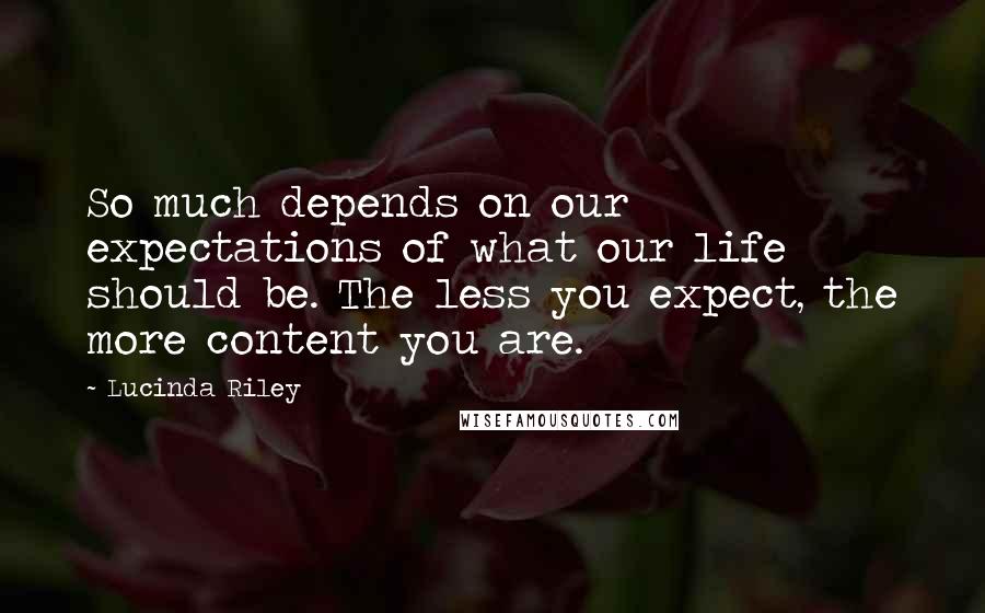 Lucinda Riley Quotes: So much depends on our expectations of what our life should be. The less you expect, the more content you are.