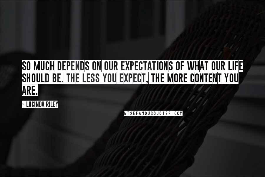 Lucinda Riley Quotes: So much depends on our expectations of what our life should be. The less you expect, the more content you are.