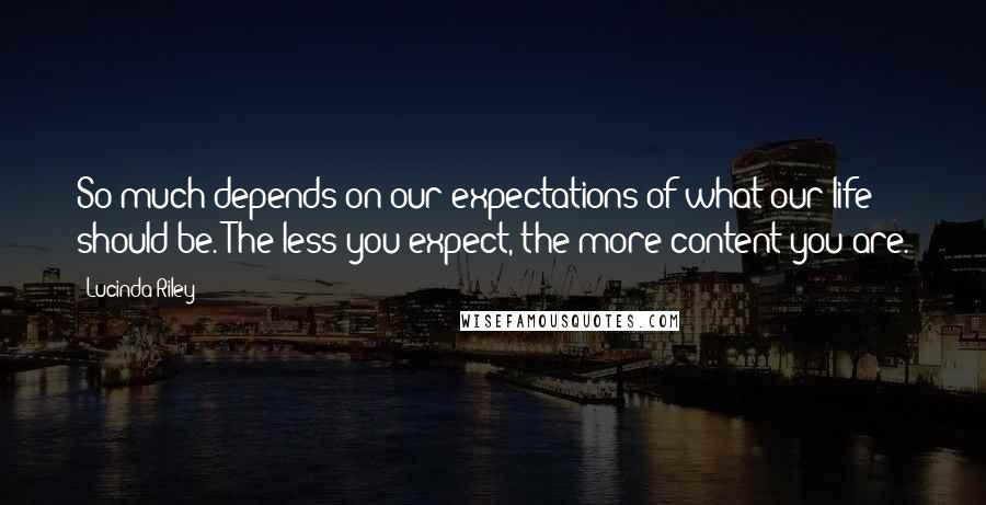 Lucinda Riley Quotes: So much depends on our expectations of what our life should be. The less you expect, the more content you are.